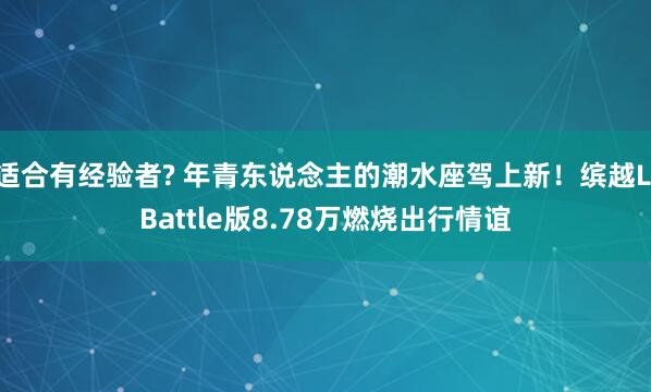 适合有经验者? 年青东说念主的潮水座驾上新！缤越L Battle版8.78万燃烧出行情谊