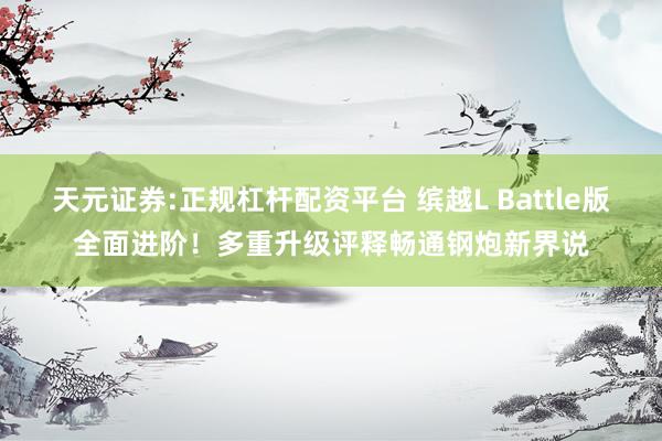 天元证券:正规杠杆配资平台 缤越L Battle版全面进阶！多重升级评释畅通钢炮新界说