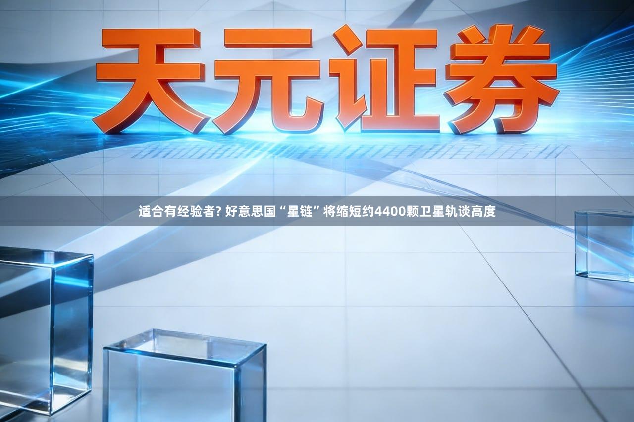 适合有经验者? 好意思国“星链”将缩短约4400颗卫星轨谈高度