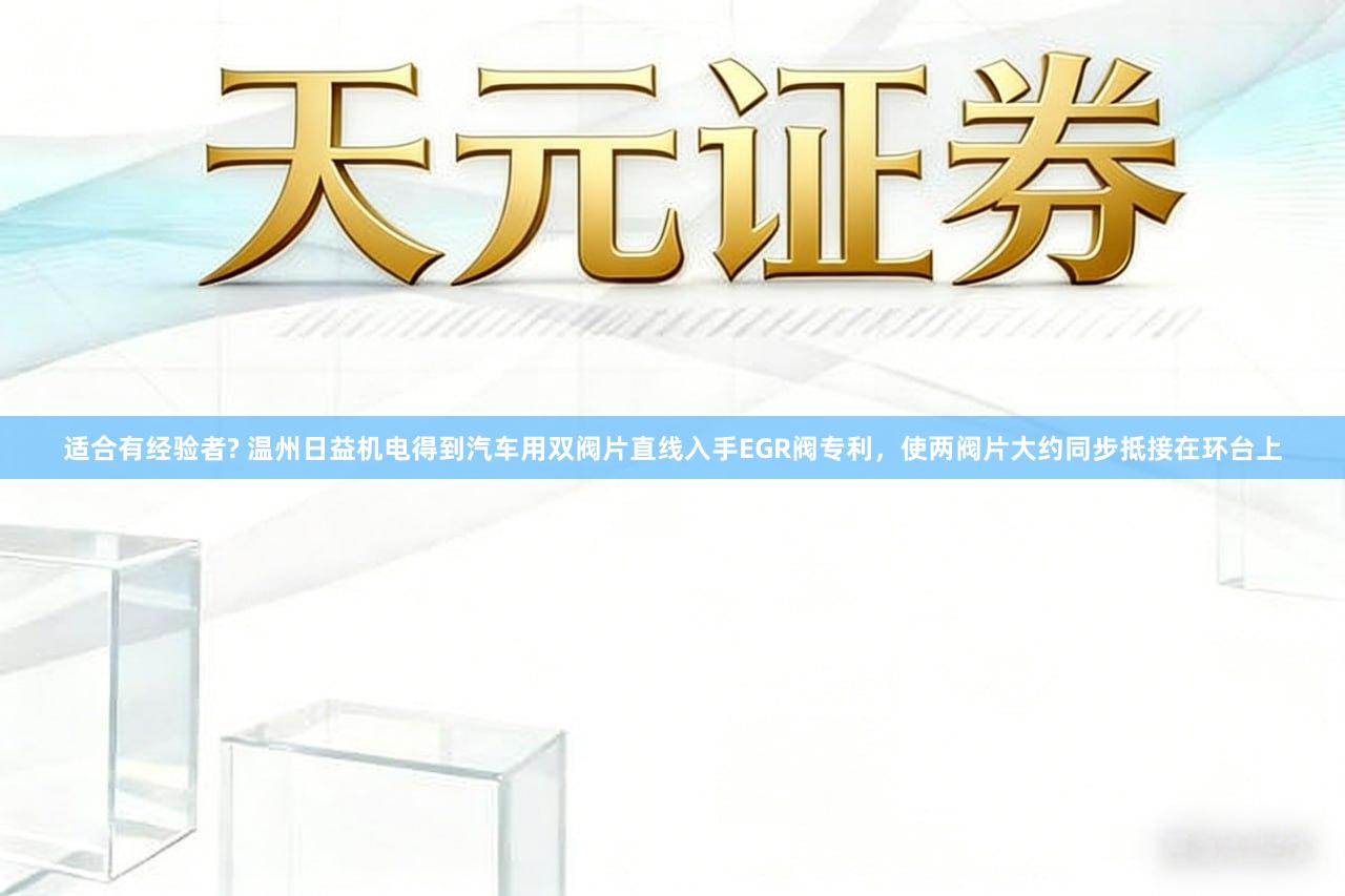 适合有经验者? 温州日益机电得到汽车用双阀片直线入手EGR阀专利，使两阀片大约同步抵接在环台上