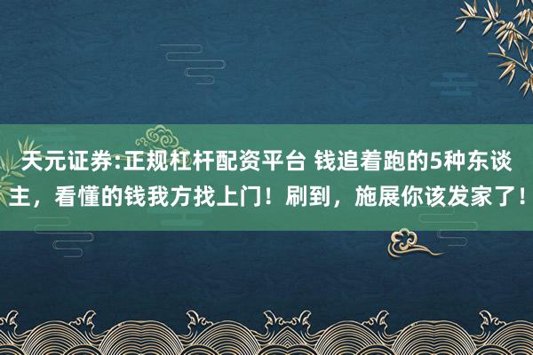 天元证券:正规杠杆配资平台 钱追着跑的5种东谈主，看懂的钱我方找上门！刷到，施展你该发家了！