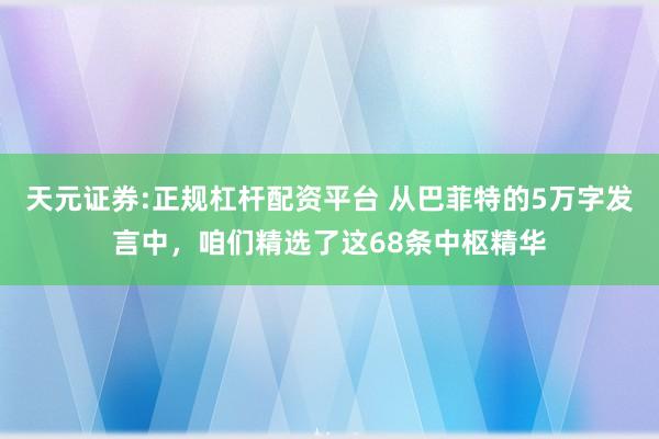 天元证券:正规杠杆配资平台 从巴菲特的5万字发言中，咱们精选了这68条中枢精华
