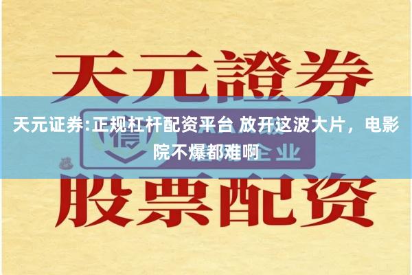 天元证券:正规杠杆配资平台 放开这波大片，电影院不爆都难啊