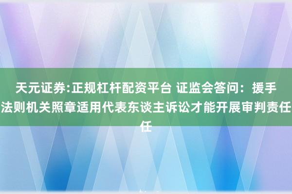 天元证券:正规杠杆配资平台 证监会答问：援手法则机关照章适用代表东谈主诉讼才能开展审判责任