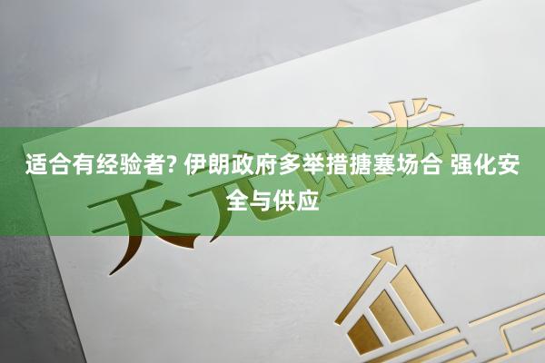 适合有经验者? 伊朗政府多举措搪塞场合 强化安全与供应