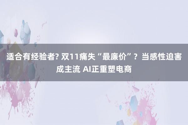 适合有经验者? 双11痛失“最廉价”？当感性迫害成主流 AI正重塑电商