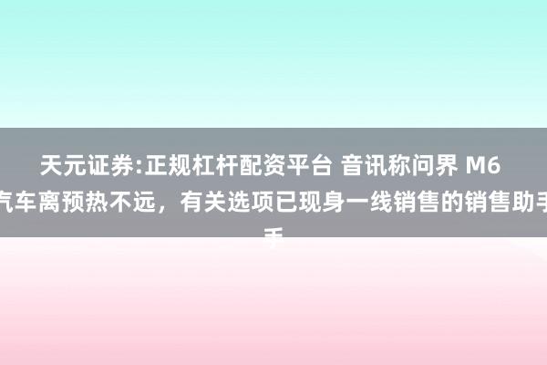 天元证券:正规杠杆配资平台 音讯称问界 M6 汽车离预热不远，有关选项已现身一线销售的销售助手