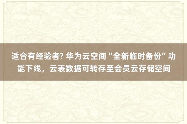 适合有经验者? 华为云空间“全新临时备份”功能下线，云表数据可转存至会员云存储空间