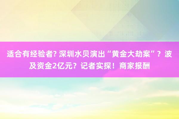 适合有经验者? 深圳水贝演出“黄金大劫案”？波及资金2亿元？记者实探！商家报酬