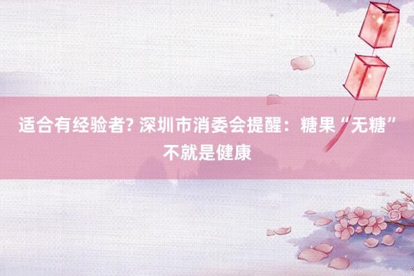适合有经验者? 深圳市消委会提醒：糖果“无糖”不就是健康