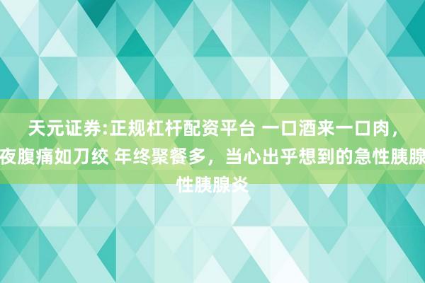 天元证券:正规杠杆配资平台 一口酒来一口肉，深夜腹痛如刀绞 年终聚餐多，当心出乎想到的急性胰腺炎