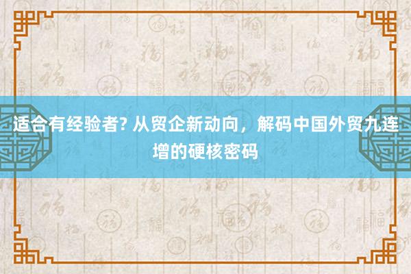 适合有经验者? 从贸企新动向，解码中国外贸九连增的硬核密码