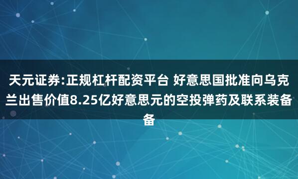 天元证券:正规杠杆配资平台 好意思国批准向乌克兰出售价值8.25亿好意思元的空投弹药及联系装备