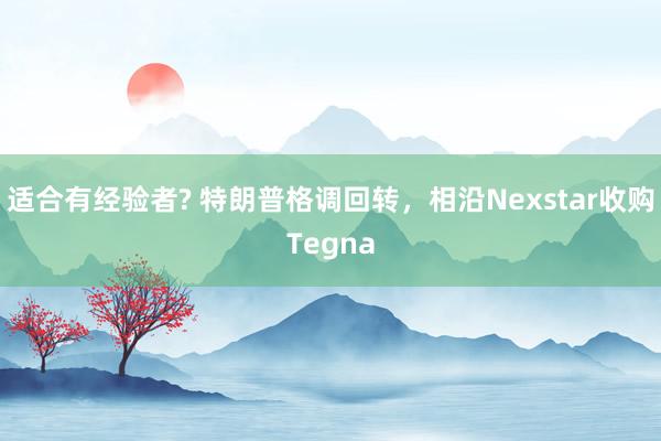 适合有经验者? 特朗普格调回转，相沿Nexstar收购Tegna