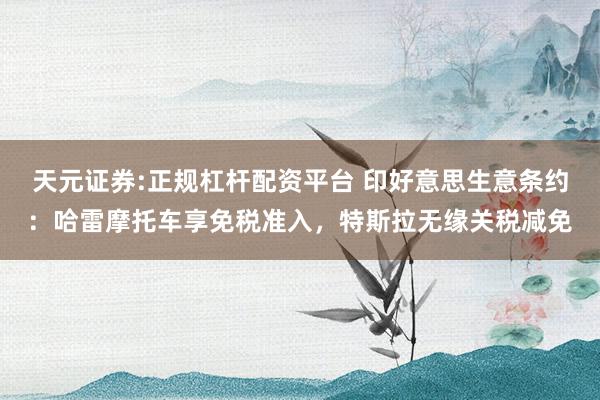 天元证券:正规杠杆配资平台 印好意思生意条约：哈雷摩托车享免税准入，特斯拉无缘关税减免